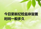今日更新纪检监察留置时间一般多久