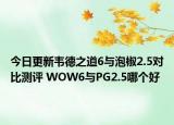 今日更新韦德之道6与泡椒2.5对比测评 WOW6与PG2.5哪个好