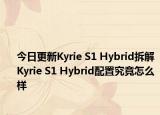 今日更新Kyrie S1 Hybrid拆解 Kyrie S1 Hybrid配置究竟怎么样