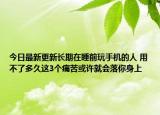 今日最新更新长期在睡前玩手机的人 用不了多久这3个痛苦或许就会落你身上