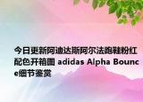 今日更新阿迪达斯阿尔法跑鞋粉红配色开箱图 adidas Alpha Bounce细节鉴赏