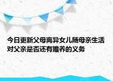 今日更新父母离异女儿随母亲生活对父亲是否还有赡养的义务