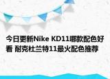 今日更新Nike KD11哪款配色好看 耐克杜兰特11最火配色推荐