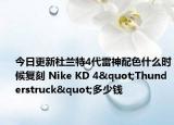 今日更新杜兰特4代雷神配色什么时候复刻 Nike KD 4"Thunderstruck"多少钱