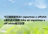 今日更新耐克Air vapormax x offwhite黑色款开箱图 Nike air vapormax x off white细节欣赏