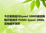 今日更新彪马Speed 1000S缓震跑鞋开箱测评 PUMA Speed 1000s实物细节赏析
