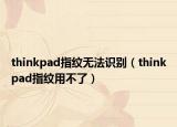 thinkpad指纹无法识别（thinkpad指纹用不了）