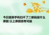 今日更新手机扫不了二维码是什么原因 以上原因皆有可能