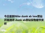 今日更新Nike dunk sb low黑钻开箱测评 dunk sb黑钻实物细节赏析