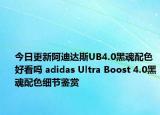 今日更新阿迪达斯UB4.0黑魂配色好看吗 adidas Ultra Boost 4.0黑魂配色细节鉴赏