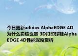 今日更新adidas AlphaEDGE 4D为什么卖这么贵 3D打印球鞋AlphaEDGE 4D性能深度赏析