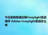 今日更新阿迪达斯Crazylight实战测评 Adidas Crazylight实战怎么样