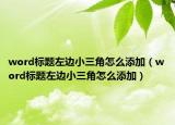 word标题左边小三角怎么添加（word标题左边小三角怎么添加）