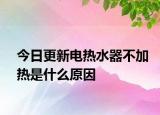 今日更新电热水器不加热是什么原因