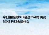 今日更新买PG2会送PS4吗 购买NIKE PG2会送什么