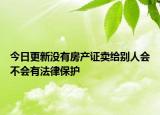 今日更新没有房产证卖给别人会不会有法律保护