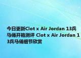 今日更新Clot x Air Jordan 13兵马俑开箱测评 Clot x Air Jordan 13兵马俑细节欣赏