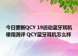 今日更新QCY 19运动蓝牙耳机使用测评 QCY蓝牙耳机怎么样