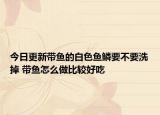 今日更新带鱼的白色鱼鳞要不要洗掉 带鱼怎么做比较好吃
