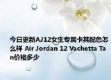 今日更新AJ12女生专属卡其配色怎么样 Air Jordan 12 Vachetta Tan价格多少