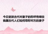 今日更新古代对妻子的称呼有哪些我国古代人们如何尊称对方的妻子