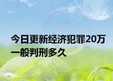 今日更新经济犯罪20万一般判刑多久