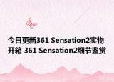 今日更新361 Sensation2实物开箱 361 Sensation2细节鉴赏