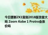 今日更新ZK1复刻2018版货量大吗 Zoom Kobe 1 Protro会涨价吗