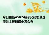 今日更新ASICS鞋子尺码怎么选 亚瑟士尺码偏小怎么办