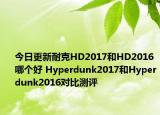 今日更新耐克HD2017和HD2016哪个好 Hyperdunk2017和Hyperdunk2016对比测评
