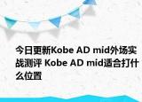 今日更新Kobe AD mid外场实战测评 Kobe AD mid适合打什么位置