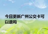 今日更新广州公交卡可以退吗