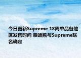 今日更新Supreme 18周单品各地区发售时间 泰迪熊与Supreme联名确定