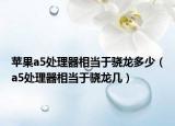 苹果a5处理器相当于骁龙多少（a5处理器相当于骁龙几）