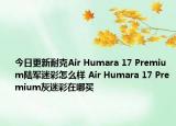 今日更新耐克Air Humara 17 Premium陆军迷彩怎么样 Air Humara 17 Premium灰迷彩在哪买
