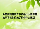 今日更新百度云手机是什么意思百度云手机和传统手机有什么区别