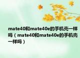 mate40和mate40e的手机壳一样吗（mate40和mate40e的手机壳一样吗）