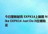 今日更新耐克 EXPX14上脚图 Nike EXPX14 Just Do It在哪购买