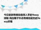 今日更新有哪些值得入手的Yeezy球鞋 纯白椰子外还有哪些配色的Yeezy好看