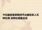 今日最新更新网贷平台骚扰家人怎样处理 这样处理最合适
