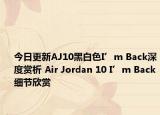 今日更新AJ10黑白色I’m Back深度赏析 Air Jordan 10 I’m Back细节欣赏