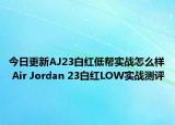 今日更新AJ23白红低帮实战怎么样 Air Jordan 23白红LOW实战测评