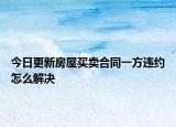 今日更新房屋买卖合同一方违约怎么解决