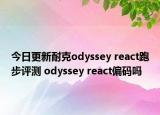 今日更新耐克odyssey react跑步评测 odyssey react偏码吗