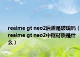 realme gt neo2后盖是玻璃吗（realme gt neo2中框材质是什么）