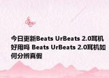 今日更新Beats UrBeats 2.0耳机好用吗 Beats UrBeats 2.0耳机如何分辨真假