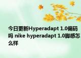 今日更新Hyperadapt 1.0偏码吗 nike hyperadapt 1.0脚感怎么样