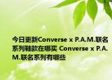 今日更新Converse x P.A.M.联名系列鞋款在哪买 Converse x P.A.M.联名系列有哪些