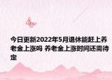 今日更新2022年5月退休能赶上养老金上涨吗 养老金上涨时间还需待定
