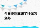 今日更新离职了社保怎么办